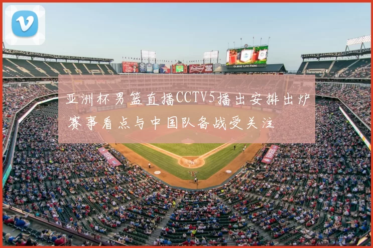 亚洲杯男篮直播CCTV5播出安排出炉 赛事看点与中国队备战受关注