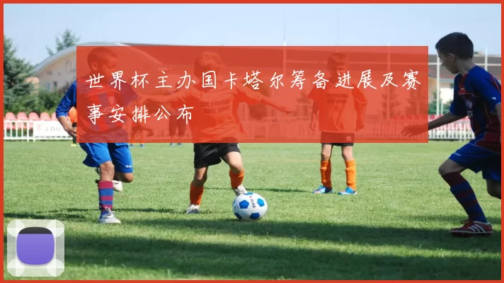 世界杯主办国卡塔尔筹备进展及赛事安排公布