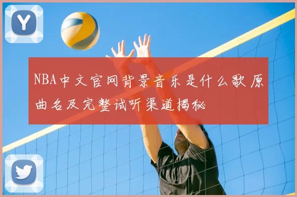 NBA中文官网背景音乐是什么歌 原曲名及完整试听渠道揭秘