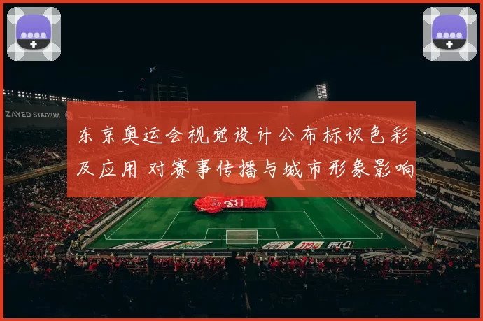 东京奥运会视觉设计公布标识色彩及应用 对赛事传播与城市形象影响