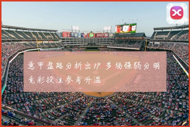 意甲盘路分析出炉 多场强弱分明 竞彩投注参考升温