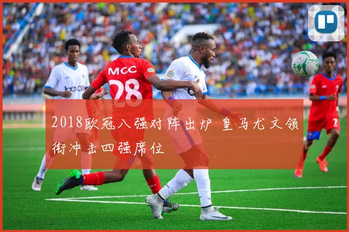 2018欧冠八强对阵出炉 皇马尤文领衔冲击四强席位