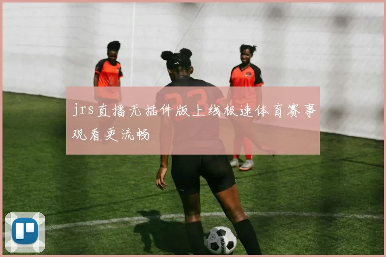 jrs直播无插件版上线极速体育赛事观看更流畅