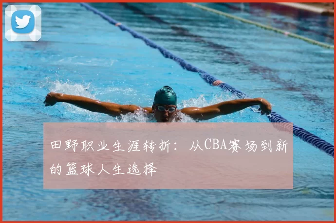 田野职业生涯转折:从CBA赛场到新的篮球人生选择