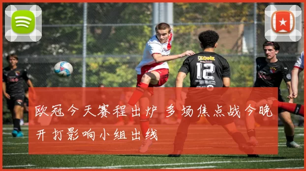 欧冠今天赛程出炉 多场焦点战今晚开打影响小组出线