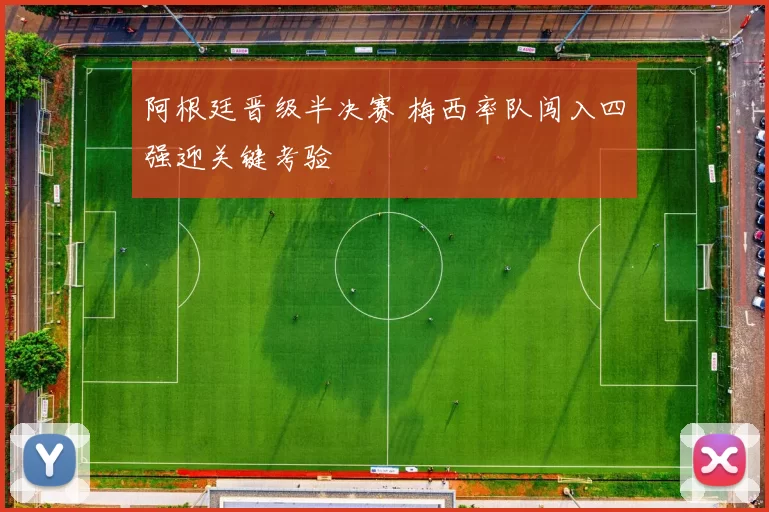 阿根廷晋级半决赛 梅西率队闯入四强迎关键考验