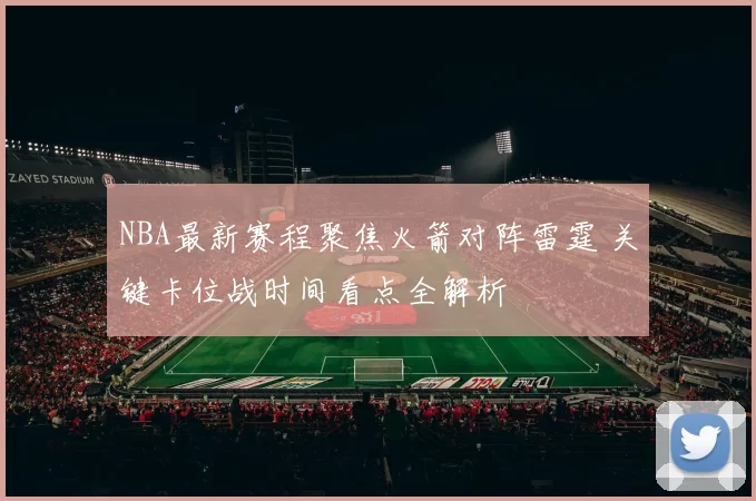 NBA最新赛程聚焦火箭对阵雷霆 关键卡位战时间看点全解析