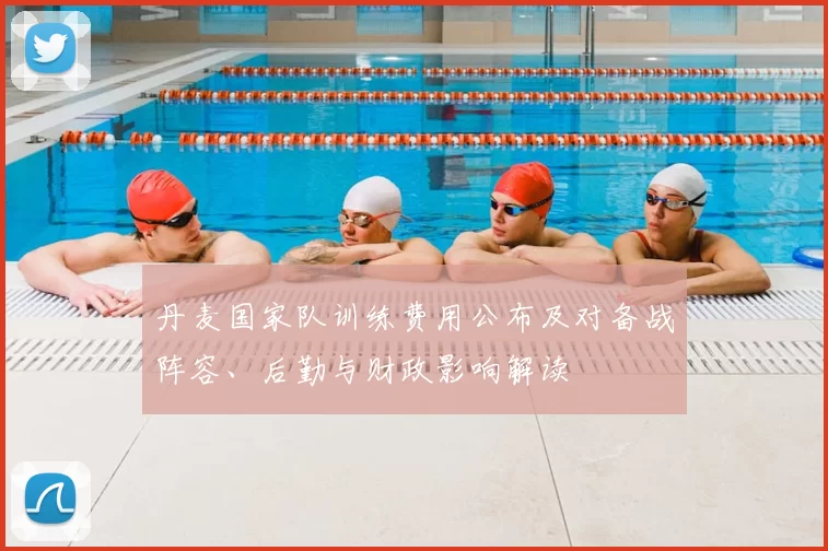 丹麦国家队训练费用公布及对备战阵容、后勤与财政影响解读