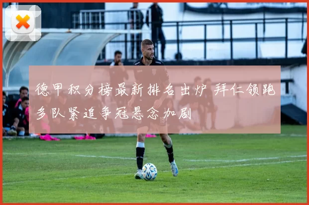 德甲积分榜最新排名出炉 拜仁领跑多队紧追争冠悬念加剧