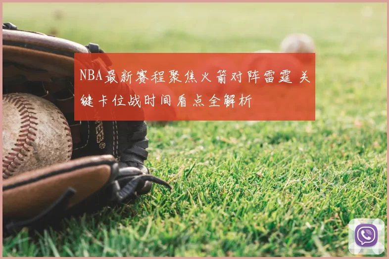 NBA最新赛程聚焦火箭对阵雷霆 关键卡位战时间看点全解析