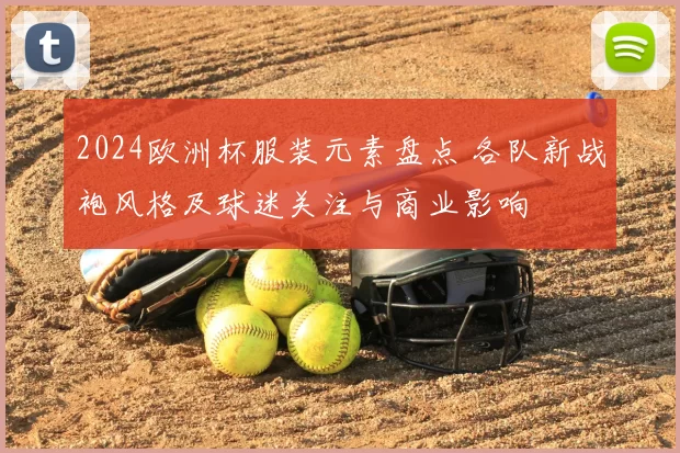 2024欧洲杯服装元素盘点 各队新战袍风格及球迷关注与商业影响