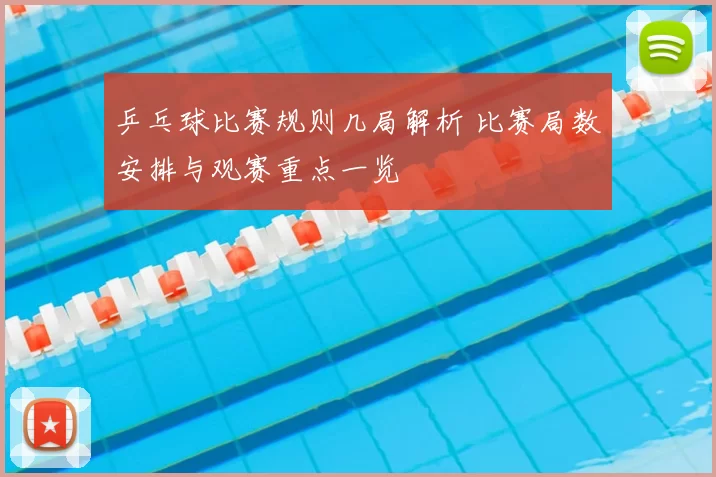 乒乓球比赛规则几局解析 比赛局数安排与观赛重点一览
