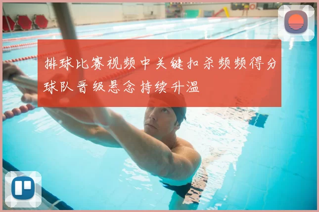 排球比赛视频中关键扣杀频频得分球队晋级悬念持续升温