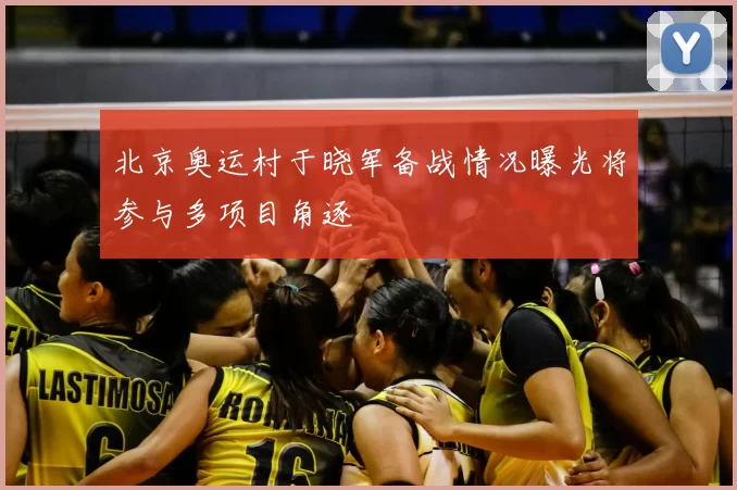 北京奥运村于晓军备战情况曝光将参与多项目角逐
