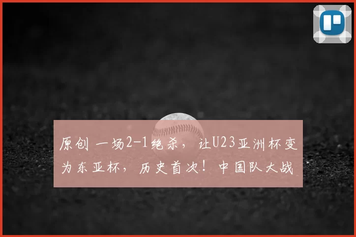 原创 一场2-1绝杀，让U23亚洲杯变为东亚杯，历史首次！中国队大战越南