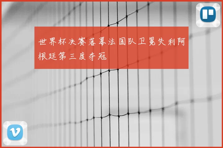世界杯决赛落幕法国队卫冕失利阿根廷第三度夺冠