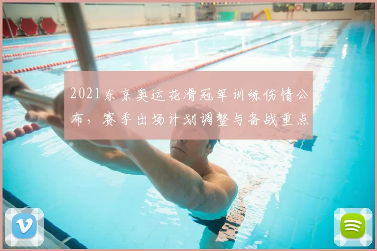 2021东京奥运花滑冠军训练伤情公布，赛季出场计划调整与备战重点