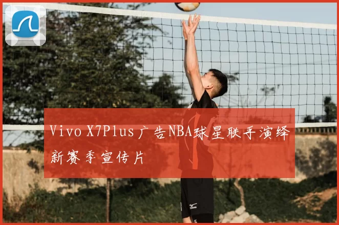 Vivo X7Plus广告NBA球星联手演绎新赛季宣传片