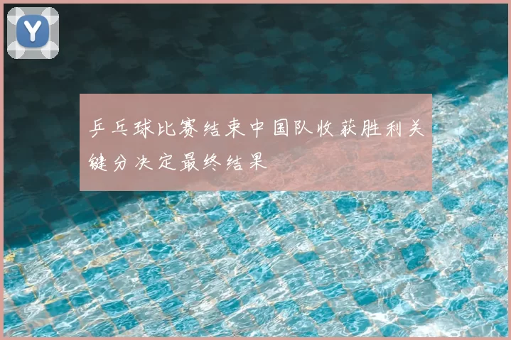 乒乓球比赛结束中国队收获胜利关键分决定最终结果