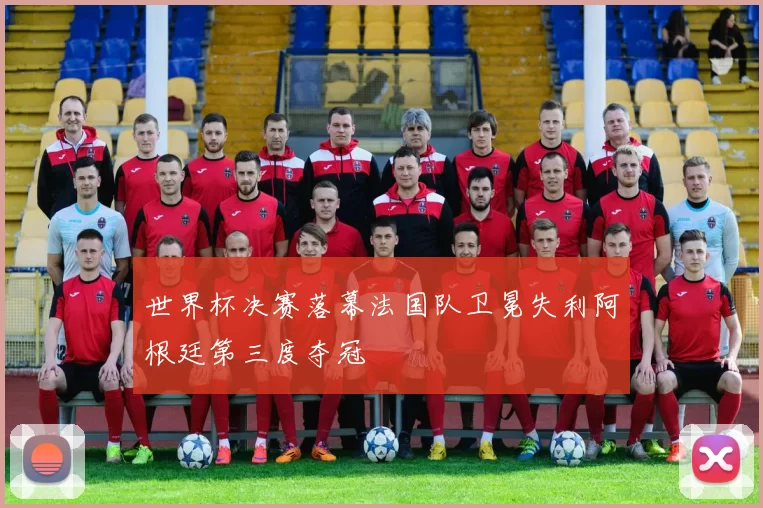世界杯决赛落幕法国队卫冕失利阿根廷第三度夺冠