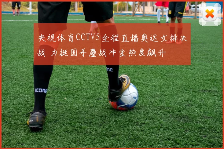 央视体育CCTV5全程直播奥运女排决战 力挺国手鏖战冲金热度飙升