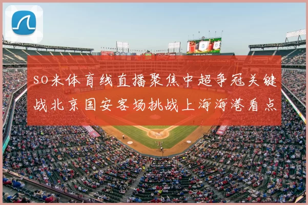 so米体育线直播聚焦中超争冠关键战北京国安客场挑战上海海港看点分析
