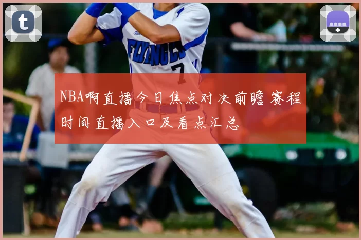 NBA啊直播今日焦点对决前瞻 赛程时间直播入口及看点汇总
