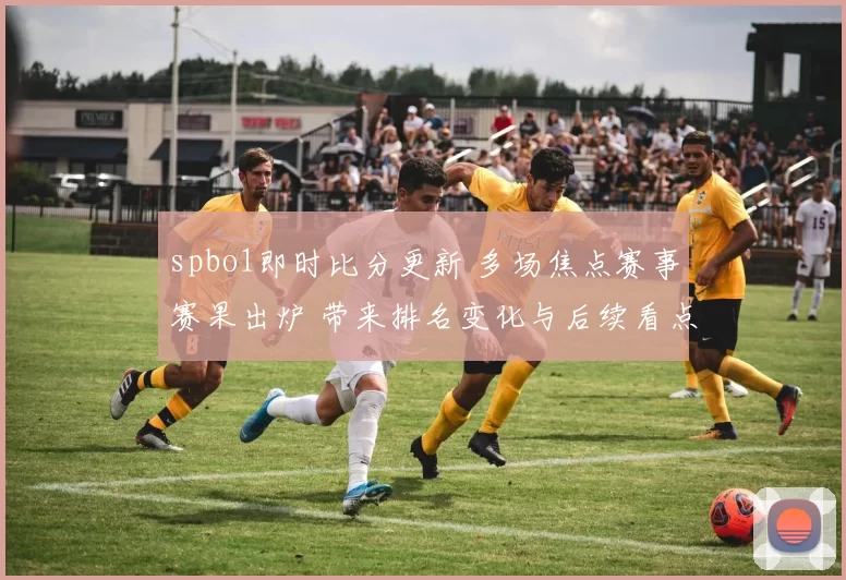 spbo1即时比分更新 多场焦点赛事赛果出炉 带来排名变化与后续看点