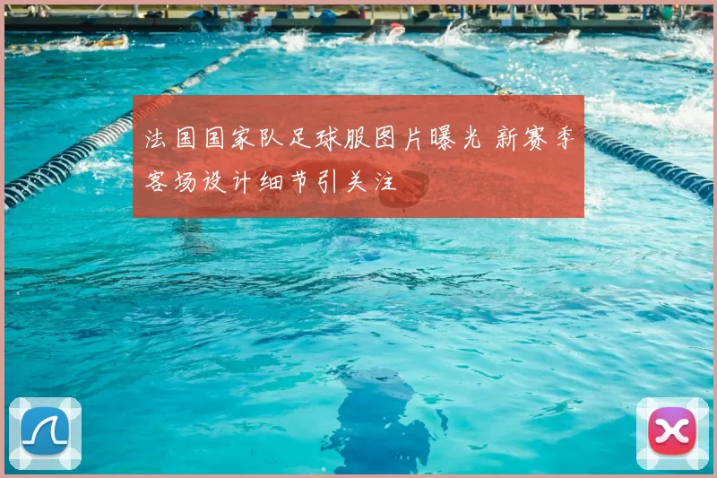 法国国家队足球服图片曝光 新赛季客场设计细节引关注