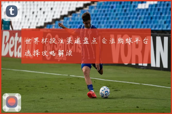 世界杯投注渠道盘点 合法购球平台选择攻略解读
