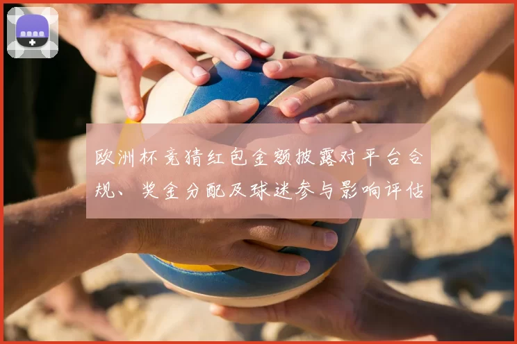 欧洲杯竞猜红包金额披露对平台合规、奖金分配及球迷参与影响评估