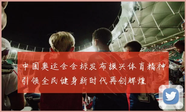 中国奥运会会标发布振兴体育精神引领全民健身新时代再创辉煌