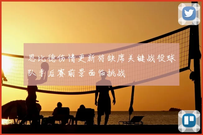 恩比德伤情更新将缺席关键战役球队季后赛前景面临挑战