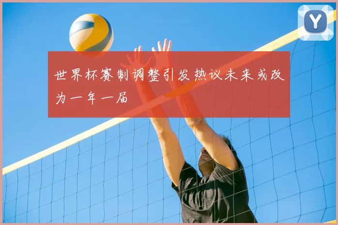 世界杯赛制调整引发热议未来或改为一年一届