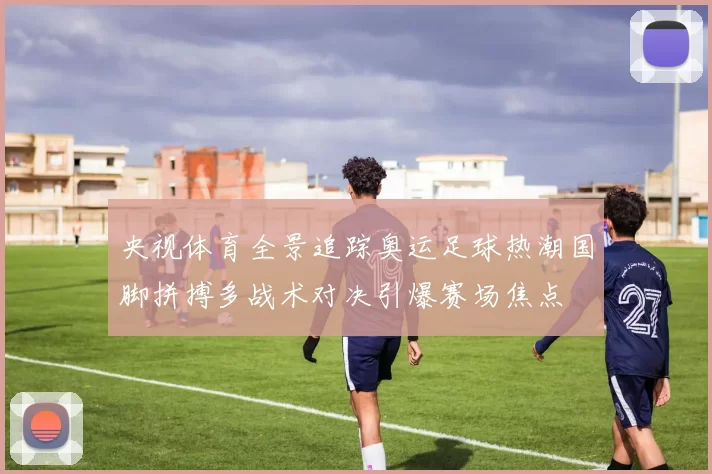 央视体育全景追踪奥运足球热潮国脚拼搏多战术对决引爆赛场焦点