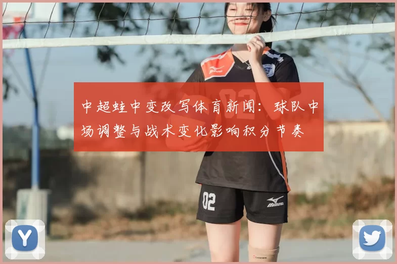 中超蛙中变改写体育新闻：球队中场调整与战术变化影响积分节奏