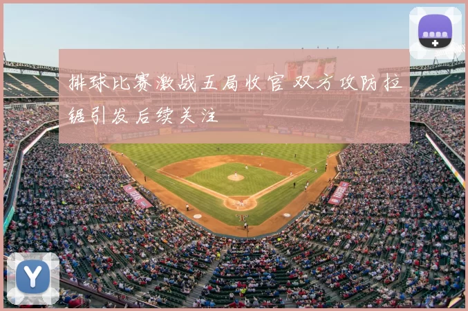 排球比赛激战五局收官 双方攻防拉锯引发后续关注