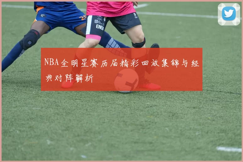 NBA全明星赛历届精彩回放集锦与经典对阵解析