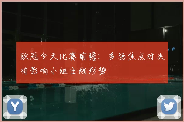欧冠今天比赛前瞻：多场焦点对决将影响小组出线形势