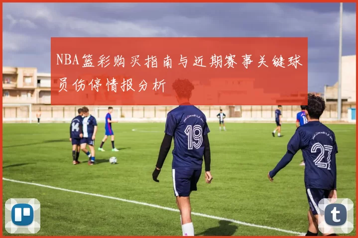 NBA篮彩购买指南与近期赛事关键球员伤停情报分析