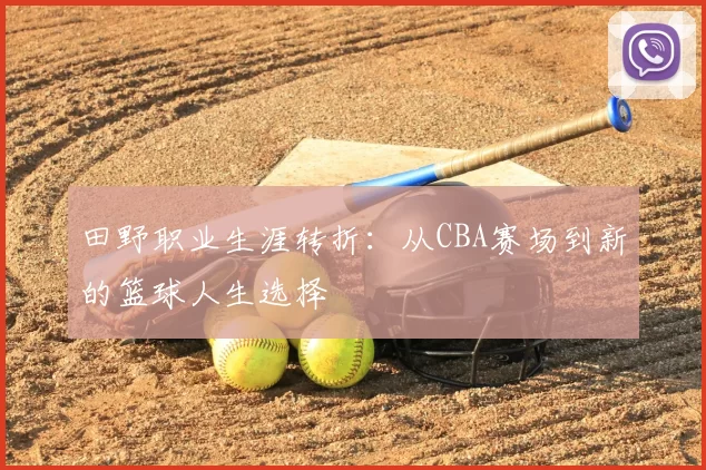 田野职业生涯转折：从CBA赛场到新的篮球人生选择