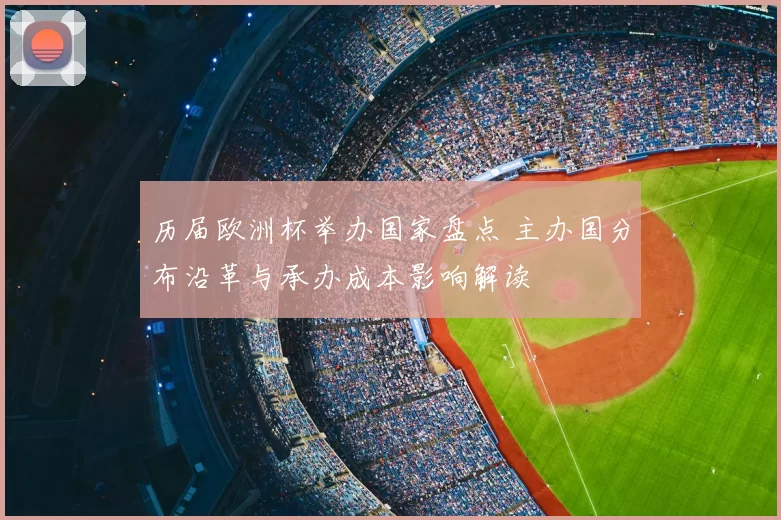 历届欧洲杯举办国家盘点 主办国分布沿革与承办成本影响解读