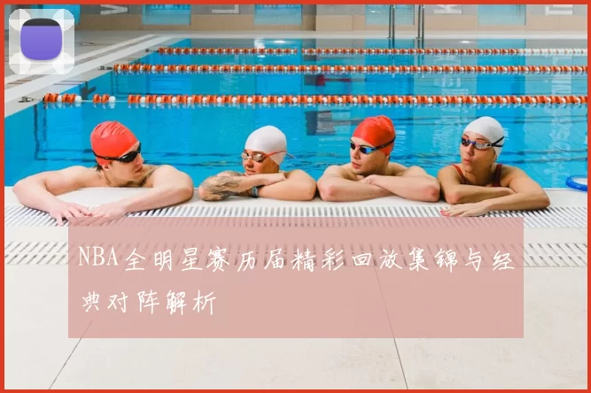 NBA全明星赛历届精彩回放集锦与经典对阵解析