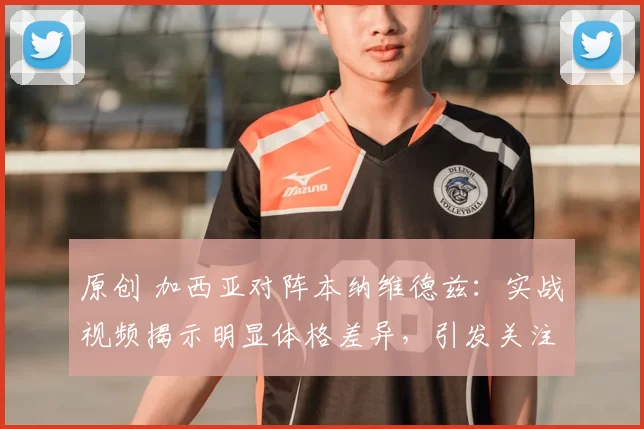 原创 加西亚对阵本纳维德兹：实战视频揭示明显体格差异，引发关注