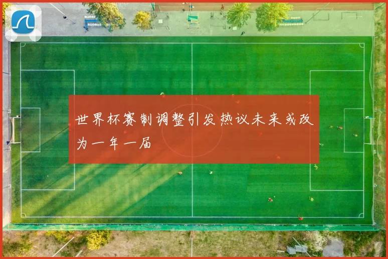 世界杯赛制调整引发热议未来或改为一年一届