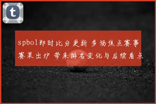 spbo1即时比分更新 多场焦点赛事赛果出炉 带来排名变化与后续看点