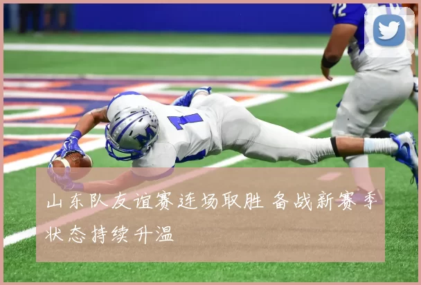 山东队友谊赛连场取胜 备战新赛季状态持续升温