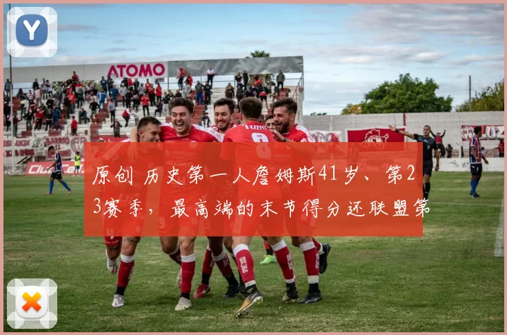 原创 历史第一人詹姆斯41岁、第23赛季，最高端的末节得分还联盟第一！