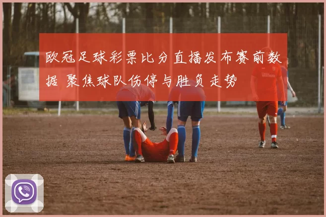 欧冠足球彩票比分直播发布赛前数据 聚焦球队伤停与胜负走势