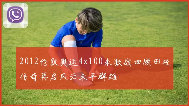 2012伦敦奥运4x100米激战回顾田径传奇再启风云未平群雄